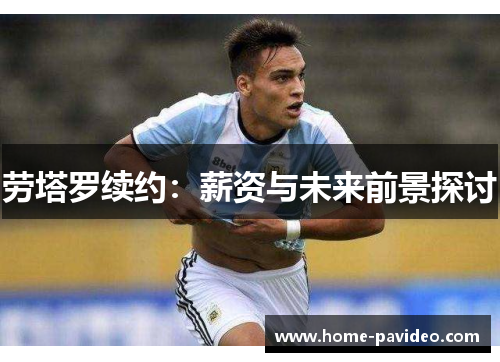 劳塔罗续约:薪资与未来前景探讨 劳塔罗续约:薪资与未来前景探讨