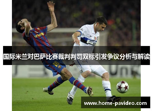 国际米兰对巴萨比赛裁判判罚双标引发争议分析与解读 国际米兰对巴萨比赛裁判判罚双标引发争议分析与解读