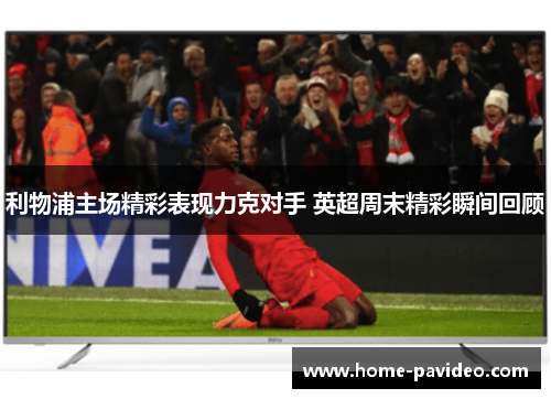 利物浦主场精彩表现力克对手 英超周末精彩瞬间回顾