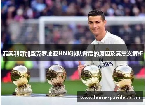 菲奥利奇加盟克罗地亚HNK球队背后的原因及其意义解析 菲奥利奇加盟克罗地亚HNK球队背后的原因及其意义解析