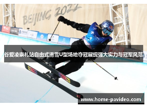 谷爱凌崇礼站自由式滑雪U型场地夺冠展现强大实力与冠军风范 谷爱凌崇礼站自由式滑雪U型场地夺冠展现强大实力与冠军风范