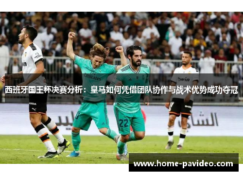 西班牙国王杯决赛分析:皇马如何凭借团队协作与战术优势成功夺冠 西班牙国王杯决赛分析:皇马如何凭借团队协作与战术优势成功夺冠