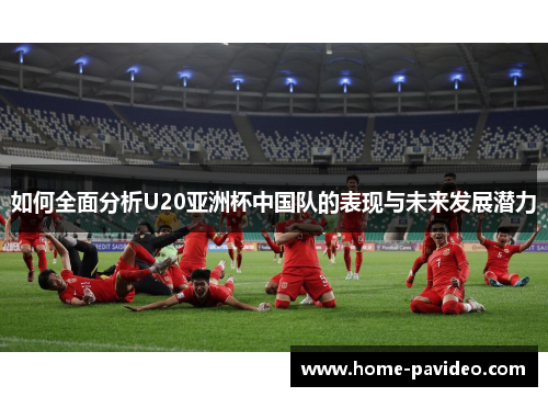 如何全面分析U20亚洲杯中国队的表现与未来发展潜力 如何全面分析U20亚洲杯中国队的表现与未来发展潜力