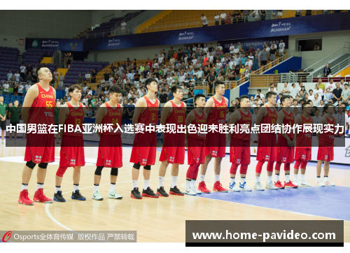 中国男篮在FIBA亚洲杯入选赛中表现出色迎来胜利亮点团结协作展现实力 中国男篮在FIBA亚洲杯入选赛中表现出色迎来胜利亮点团结协作展现实力