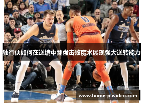 独行侠如何在逆境中翻盘击败魔术展现强大逆转能力 独行侠如何在逆境中翻盘击败魔术展现强大逆转能力