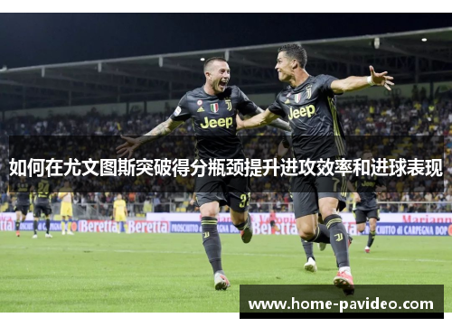 如何在尤文图斯突破得分瓶颈提升进攻效率和进球表现 如何在尤文图斯突破得分瓶颈提升进攻效率和进球表现