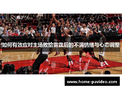 如何有效应对主场败给雷霆后的不满情绪与心态调整