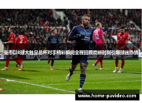 曼市以8球大胜足总杯对手精彩瞬间全程回顾震撼时刻引爆球迷热情