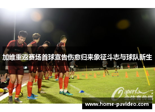 加维重返赛场首球宣告伤愈归来象征斗志与球队新生