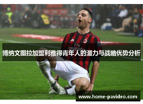 博纳文图拉加盟利雅得青年人的潜力与战略优势分析 博纳文图拉加盟利雅得青年人的潜力与战略优势分析