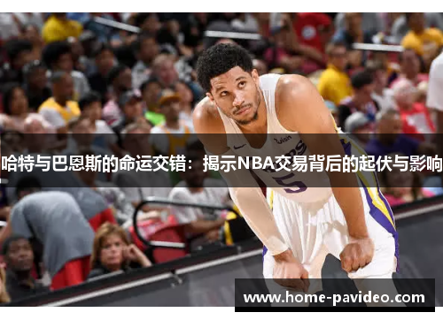 哈特与巴恩斯的命运交错:揭示NBA交易背后的起伏与影响 哈特与巴恩斯的命运交错:揭示NBA交易背后的起伏与影响