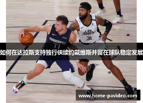 如何在达拉斯支持独行侠续约戴维斯并留在球队稳定发展 如何在达拉斯支持独行侠续约戴维斯并留在球队稳定发展