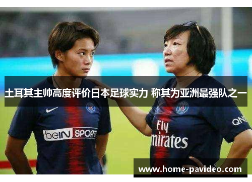 土耳其主帅高度评价日本足球实力 称其为亚洲最强队之一 土耳其主帅高度评价日本足球实力 称其为亚洲最强队之一