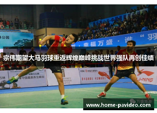 宗伟期望大马羽球重返辉煌巅峰挑战世界强队再创佳绩