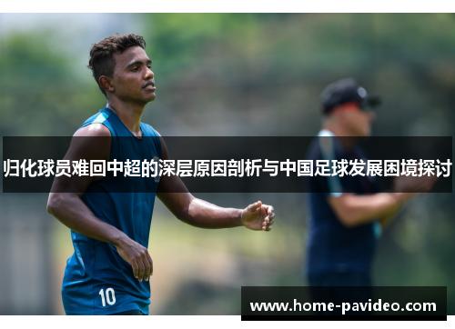 归化球员难回中超的深层原因剖析与中国足球发展困境探讨