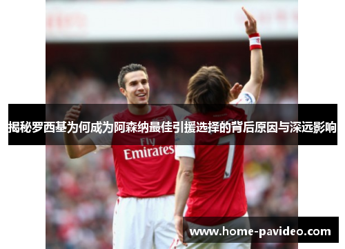 揭秘罗西基为何成为阿森纳最佳引援选择的背后原因与深远影响 揭秘罗西基为何成为阿森纳最佳引援选择的背后原因与深远影响