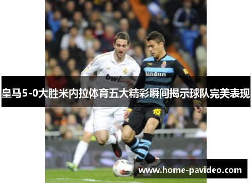 皇马5-0大胜米内拉体育五大精彩瞬间揭示球队完美表现