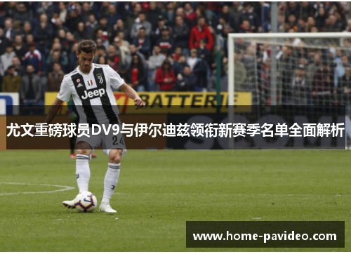 尤文重磅球员DV9与伊尔迪兹领衔新赛季名单全面解析 尤文重磅球员DV9与伊尔迪兹领衔新赛季名单全面解析