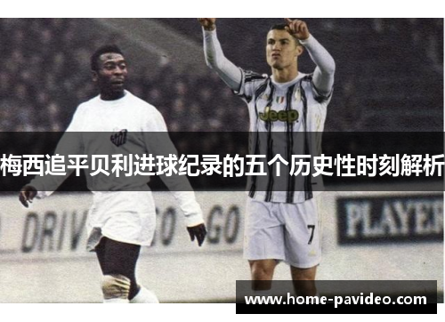 梅西追平贝利进球纪录的五个历史性时刻解析 梅西追平贝利进球纪录的五个历史性时刻解析