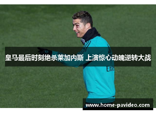 皇马最后时刻绝杀莱加内斯 上演惊心动魄逆转大战 皇马最后时刻绝杀莱加内斯 上演惊心动魄逆转大战