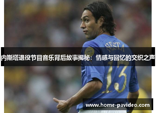内斯塔退役节目音乐背后故事揭秘：情感与回忆的交织之声