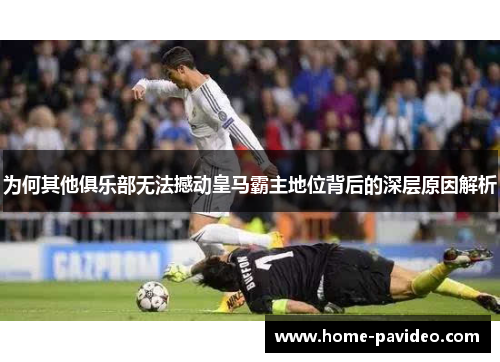 为何其他俱乐部无法撼动皇马霸主地位背后的深层原因解析 为何其他俱乐部无法撼动皇马霸主地位背后的深层原因解析