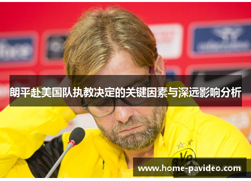 朗平赴美国队执教决定的关键因素与深远影响分析 朗平赴美国队执教决定的关键因素与深远影响分析