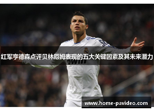 红军亨德森点评贝林厄姆表现的五大关键因素及其未来潜力