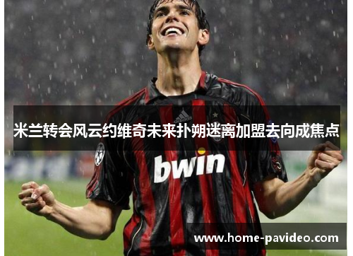 米兰转会风云约维奇未来扑朔迷离加盟去向成焦点