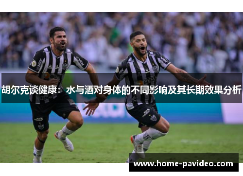 胡尔克谈健康：水与酒对身体的不同影响及其长期效果分析