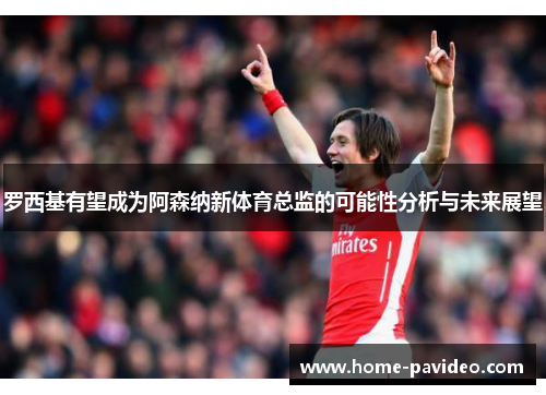罗西基有望成为阿森纳新体育总监的可能性分析与未来展望
