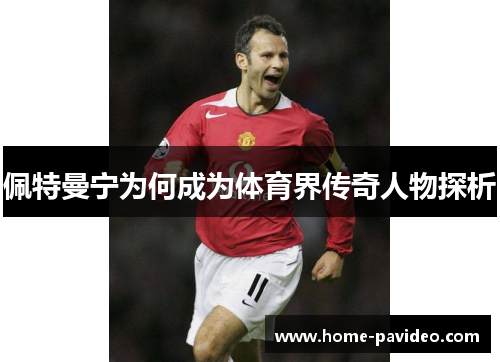 佩特曼宁为何成为体育界传奇人物探析 佩特曼宁为何成为体育界传奇人物探析