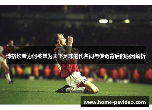 博格坎普为何被誉为天下足球的代名词与传奇背后的原因解析