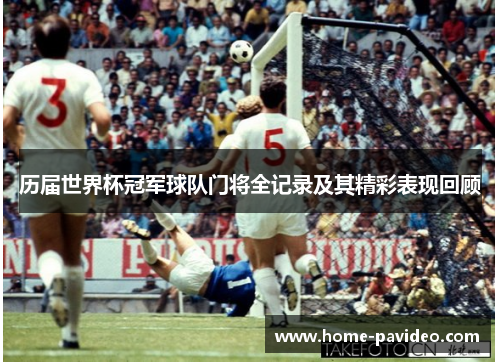 历届世界杯冠军球队门将全记录及其精彩表现回顾 历届世界杯冠军球队门将全记录及其精彩表现回顾