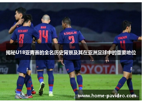 揭秘U18亚青赛的全名历史背景及其在亚洲足球中的重要地位