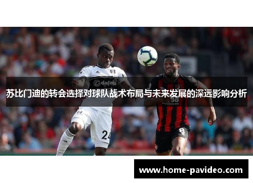 苏比门迪的转会选择对球队战术布局与未来发展的深远影响分析