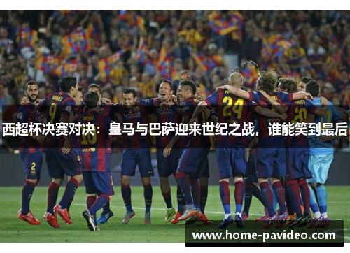 西超杯决赛对决:皇马与巴萨迎来世纪之战,谁能笑到最后 西超杯决赛对决:皇马与巴萨迎来世纪之战,谁能笑到最后