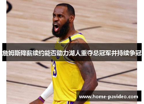 詹姆斯降薪续约能否助力湖人重夺总冠军并持续争冠