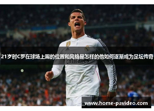 21岁时C罗在球场上踢的位置和风格是怎样的他如何逐渐成为足坛传奇 21岁时C罗在球场上踢的位置和风格是怎样的他如何逐渐成为足坛传奇
