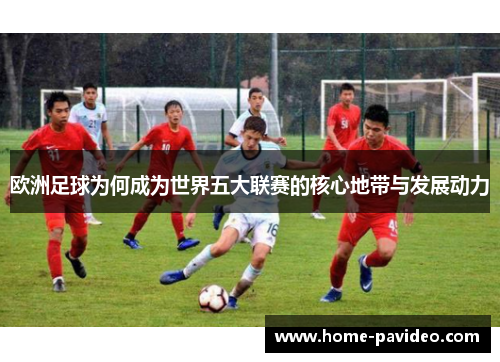 欧洲足球为何成为世界五大联赛的核心地带与发展动力 欧洲足球为何成为世界五大联赛的核心地带与发展动力
