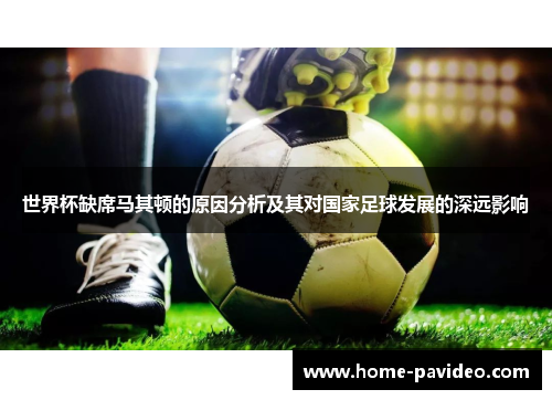 世界杯缺席马其顿的原因分析及其对国家足球发展的深远影响 世界杯缺席马其顿的原因分析及其对国家足球发展的深远影响