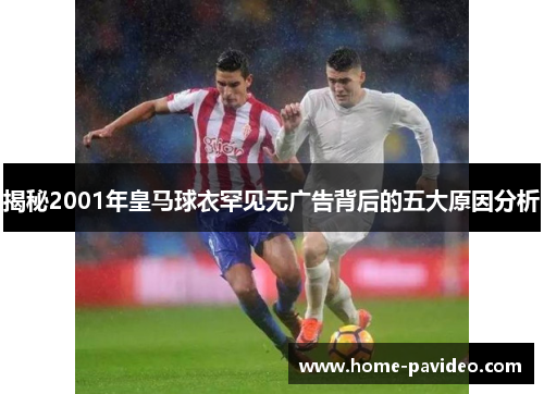揭秘2001年皇马球衣罕见无广告背后的五大原因分析