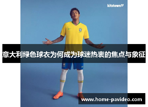 意大利绿色球衣为何成为球迷热衷的焦点与象征 意大利绿色球衣为何成为球迷热衷的焦点与象征