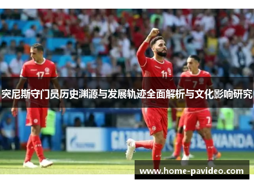 突尼斯守门员历史渊源与发展轨迹全面解析与文化影响研究 突尼斯守门员历史渊源与发展轨迹全面解析与文化影响研究