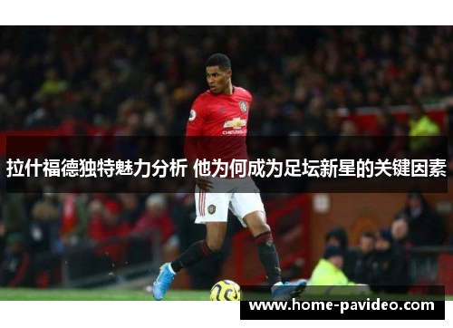 拉什福德独特魅力分析 他为何成为足坛新星的关键因素