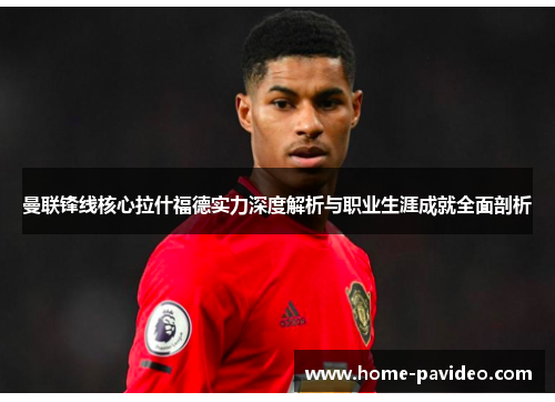 曼联锋线核心拉什福德实力深度解析与职业生涯成就全面剖析 曼联锋线核心拉什福德实力深度解析与职业生涯成就全面剖析