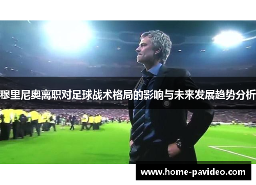 穆里尼奥离职对足球战术格局的影响与未来发展趋势分析