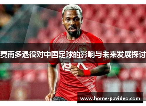 费南多退役对中国足球的影响与未来发展探讨 费南多退役对中国足球的影响与未来发展探讨