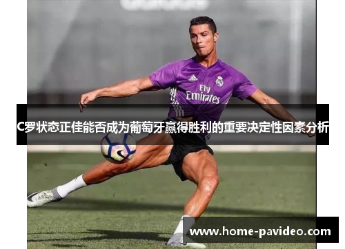 C罗状态正佳能否成为葡萄牙赢得胜利的重要决定性因素分析 C罗状态正佳能否成为葡萄牙赢得胜利的重要决定性因素分析