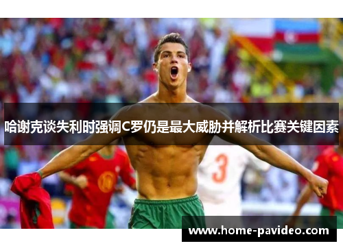 哈谢克谈失利时强调C罗仍是最大威胁并解析比赛关键因素 哈谢克谈失利时强调C罗仍是最大威胁并解析比赛关键因素